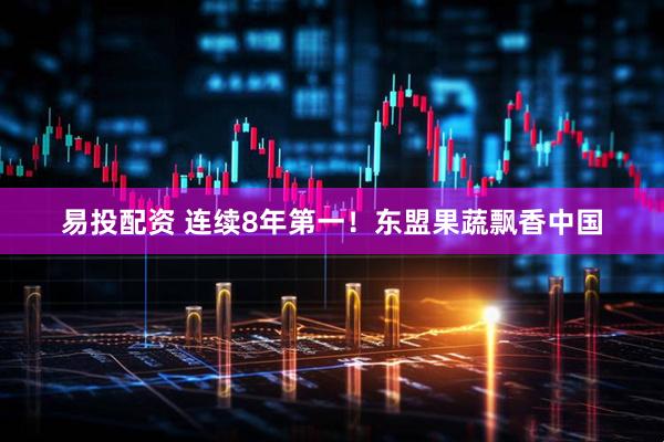 易投配资 连续8年第一！东盟果蔬飘香中国