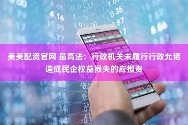 美美配资官网 最高法：行政机关未履行行政允诺造成民企权益损失的应担责