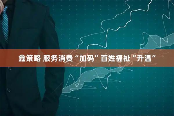 鑫策略 服务消费“加码”百姓福祉“升温”