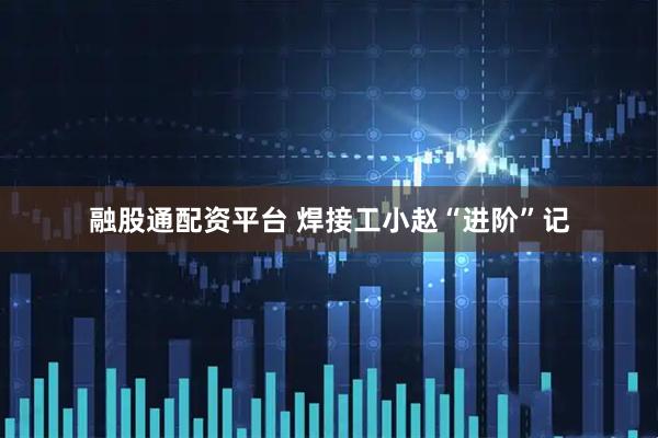融股通配资平台 焊接工小赵“进阶”记
