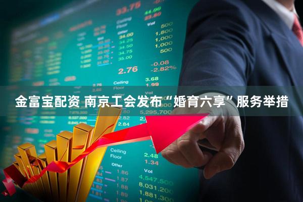 金富宝配资 南京工会发布“婚育六享”服务举措