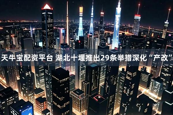 天牛宝配资平台 湖北十堰推出29条举措深化“产改”