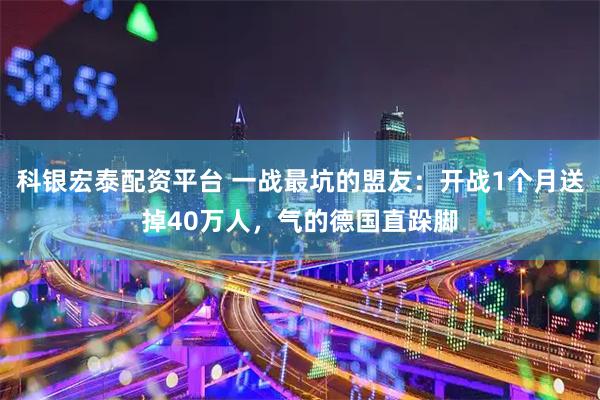 科银宏泰配资平台 一战最坑的盟友：开战1个月送掉40万人，气的德国直跺脚