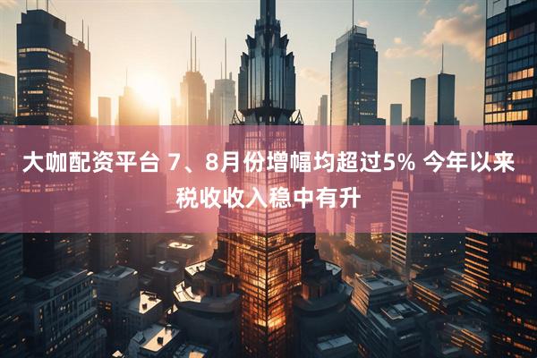大咖配资平台 7、8月份增幅均超过5% 今年以来税收收入稳中有升