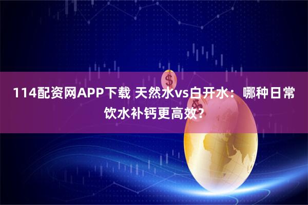 114配资网APP下载 天然水vs白开水：哪种日常饮水补钙更高效？