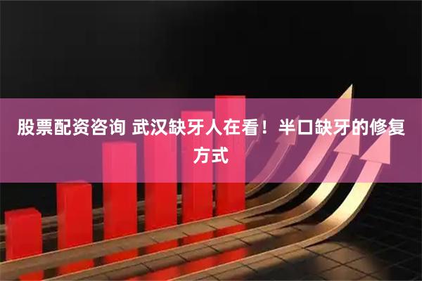 股票配资咨询 武汉缺牙人在看！半口缺牙的修复方式