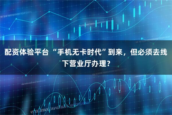 配资体验平台 “手机无卡时代”到来，但必须去线下营业厅办理？