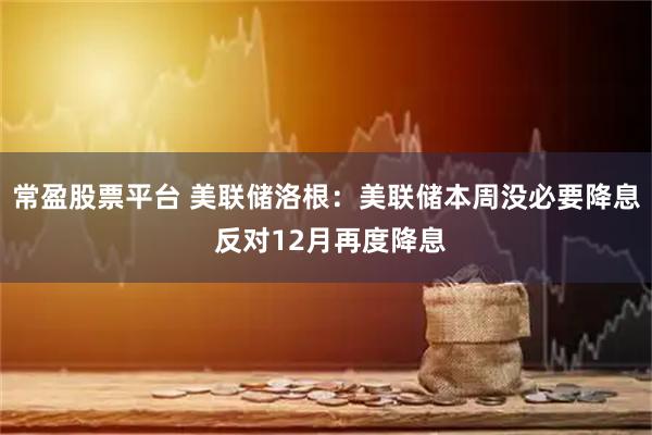 常盈股票平台 美联储洛根：美联储本周没必要降息 反对12月再度降息