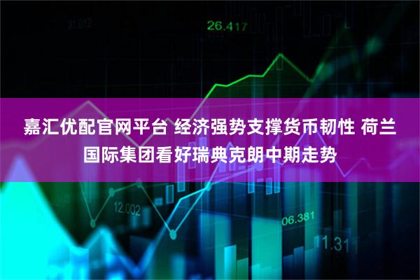 嘉汇优配官网平台 经济强势支撑货币韧性 荷兰国际集团看好瑞典克朗中期走势