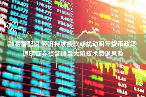 融易富配资 经济持续疲软或扰动明年货币政策 道明证券预警加拿大陷技术衰退风险