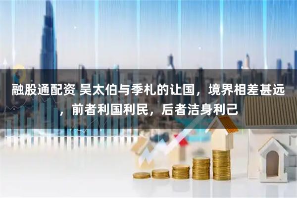 融股通配资 吴太伯与季札的让国，境界相差甚远，前者利国利民，后者洁身利己