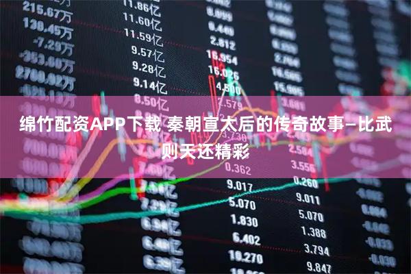 绵竹配资APP下载 秦朝宣太后的传奇故事—比武则天还精彩