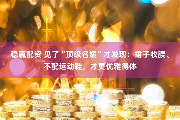 稳赢配资 见了“顶级名媛”才发现：裙子收腰、不配运动鞋，才更优雅得体