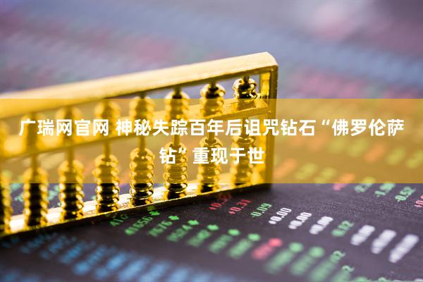 广瑞网官网 神秘失踪百年后诅咒钻石“佛罗伦萨钻”重现于世