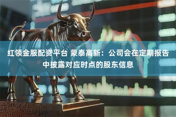 红领金服配资平台 蒙泰高新：公司会在定期报告中披露对应时点的股东信息