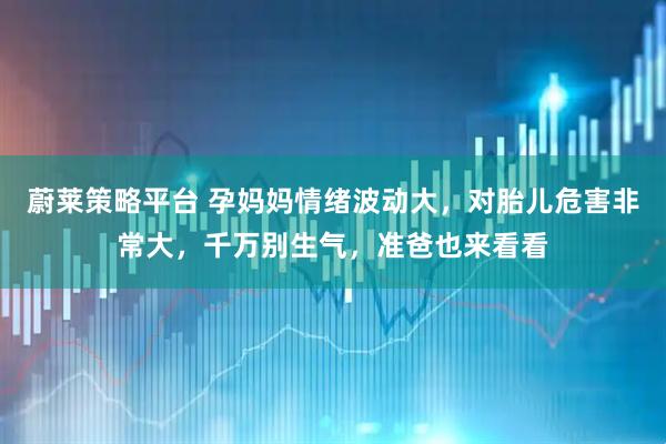 蔚莱策略平台 孕妈妈情绪波动大，对胎儿危害非常大，千万别生气，准爸也来看看