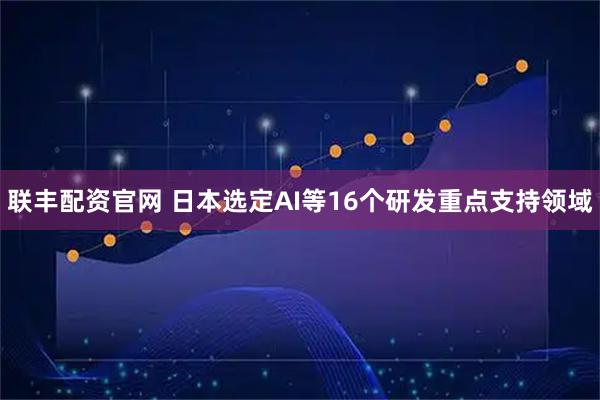联丰配资官网 日本选定AI等16个研发重点支持领域