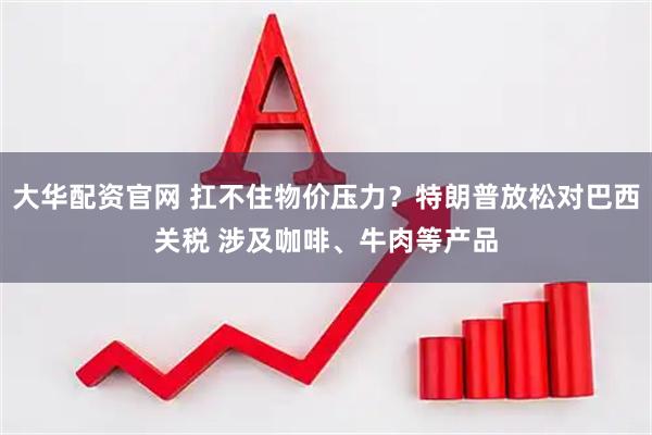 大华配资官网 扛不住物价压力？特朗普放松对巴西关税 涉及咖啡、牛肉等产品