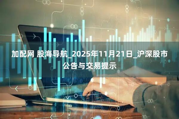 加配网 股海导航_2025年11月21日_沪深股市公告与交易提示
