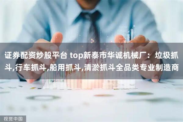 证券配资炒股平台 top新泰市华诚机械厂：垃圾抓斗,行车抓斗,船用抓斗,清淤抓斗全品类专业制造商
