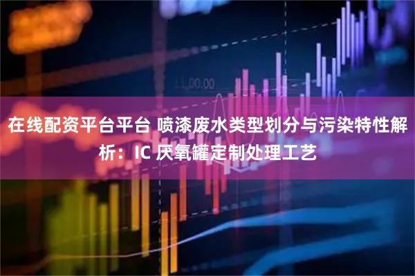 在线配资平台平台 喷漆废水类型划分与污染特性解析：IC 厌氧罐定制处理工艺