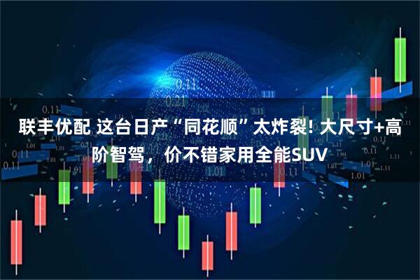 联丰优配 这台日产“同花顺”太炸裂! 大尺寸+高阶智驾，价不错家用全能SUV