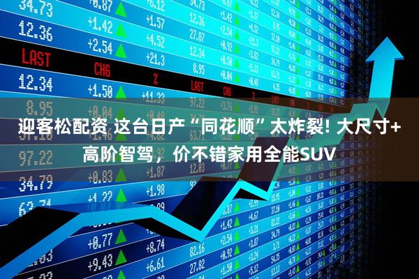 迎客松配资 这台日产“同花顺”太炸裂! 大尺寸+高阶智驾，价不错家用全能SUV