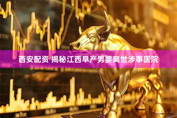 西安配资 揭秘江西早产男婴离世涉事医院