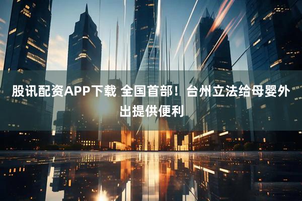 股讯配资APP下载 全国首部！台州立法给母婴外出提供便利