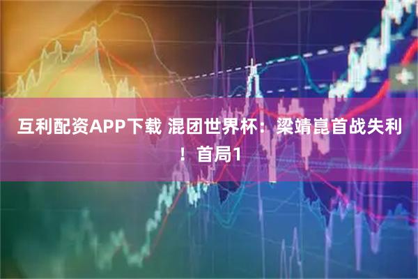 互利配资APP下载 混团世界杯：梁靖崑首战失利！首局1