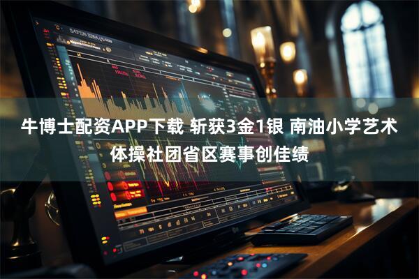 牛博士配资APP下载 斩获3金1银 南油小学艺术体操社团省区赛事创佳绩