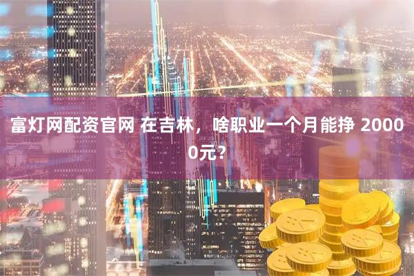 富灯网配资官网 在吉林，啥职业一个月能挣 20000元？
