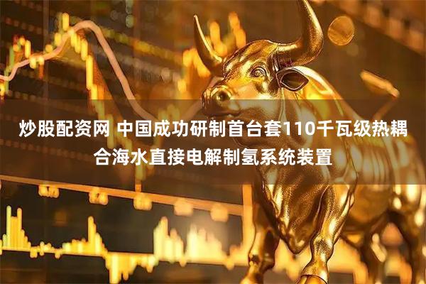 炒股配资网 中国成功研制首台套110千瓦级热耦合海水直接电解制氢系统装置
