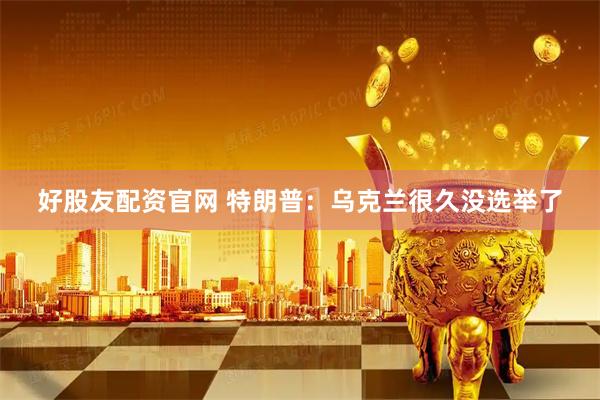 好股友配资官网 特朗普：乌克兰很久没选举了