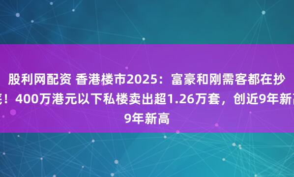 股利网配资 香港楼市2025：富豪和刚需客都在抄底！400万港元以下私楼卖出超1.26万套，创近9年新高