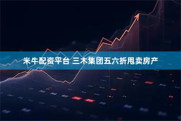 米牛配资平台 三木集团五六折甩卖房产
