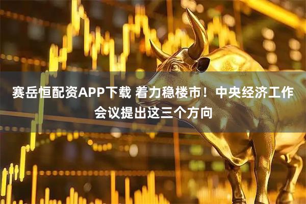 赛岳恒配资APP下载 着力稳楼市！中央经济工作会议提出这三个方向
