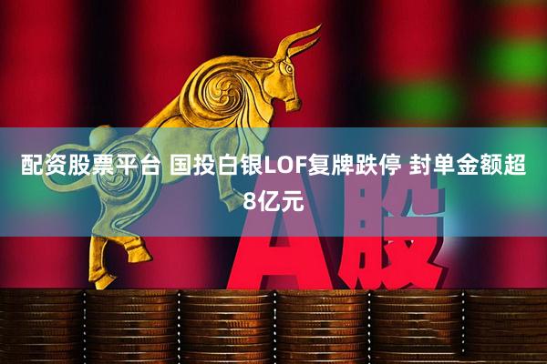 配资股票平台 国投白银LOF复牌跌停 封单金额超8亿元