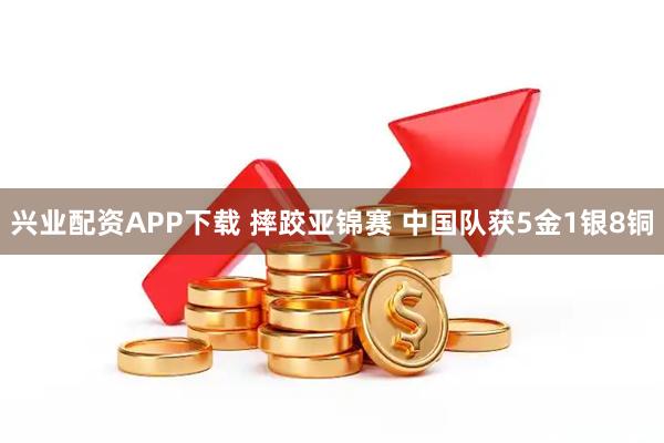 兴业配资APP下载 摔跤亚锦赛 中国队获5金1银8铜