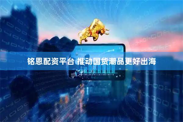 铭恩配资平台 推动国货潮品更好出海