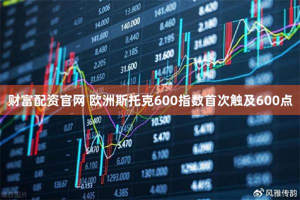 财富配资官网 欧洲斯托克600指数首次触及600点