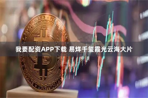 我要配资APP下载 易烊千玺霞光云海大片