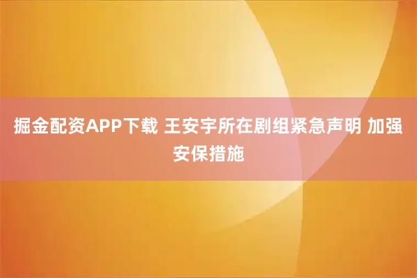 掘金配资APP下载 王安宇所在剧组紧急声明 加强安保措施
