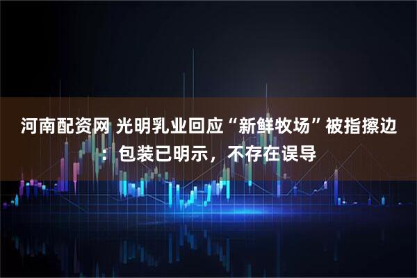 河南配资网 光明乳业回应“新鲜牧场”被指擦边：包装已明示，不存在误导