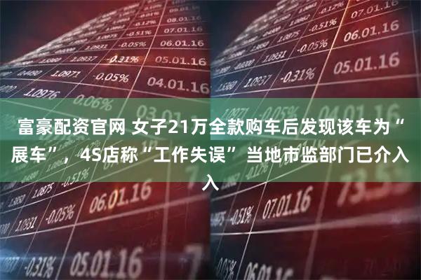 富豪配资官网 女子21万全款购车后发现该车为“展车”，4S店称“工作失误” 当地市监部门已介入