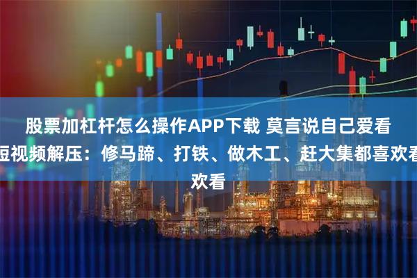 股票加杠杆怎么操作APP下载 莫言说自己爱看短视频解压：修马蹄、打铁、做木工、赶大集都喜欢看