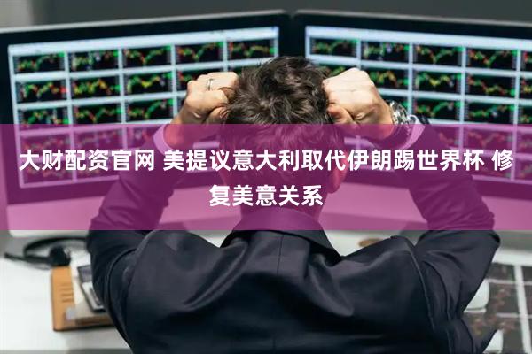大财配资官网 美提议意大利取代伊朗踢世界杯 修复美意关系