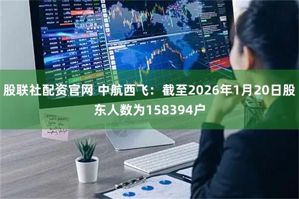 股联社配资官网 中航西飞：截至2026年1月20日股东人数为158394户