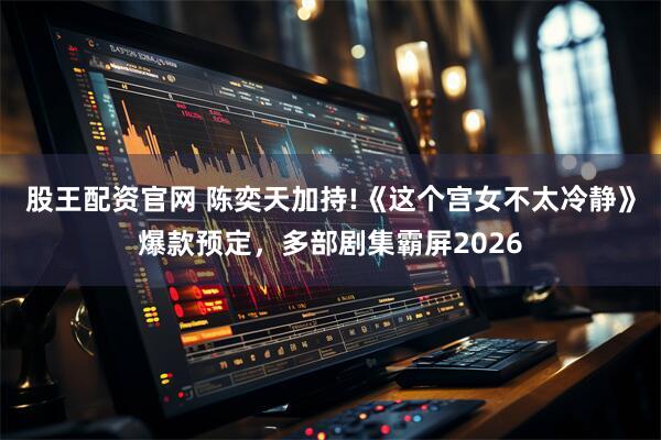 股王配资官网 陈奕天加持!《这个宫女不太冷静》爆款预定，多部剧集霸屏2026