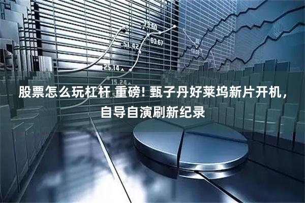 股票怎么玩杠杆 重磅! 甄子丹好莱坞新片开机，自导自演刷新纪录